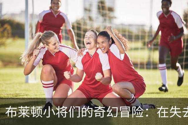 布莱顿小将们的奇幻冒险：在失去大咖后更胜一筹！